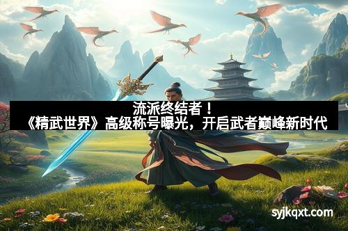 流派终结者!《精武世界》高级称号曝光,开启武者巅峰新时代